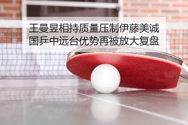 王曼昱相持质量压制伊藤美诚 国乒中远台优势再被放大复盘