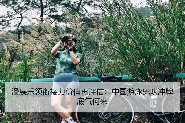 潘展乐领衔接力价值再评估：中国游泳男队冲牌底气何来